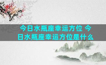 今日水瓶座幸运方位 今日水瓶座幸运方位是什么